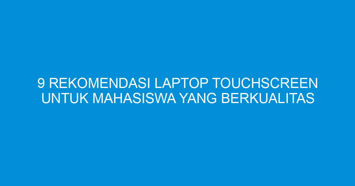9 Rekomendasi Laptop Touchscreen untuk Mahasiswa yang Berkualitas